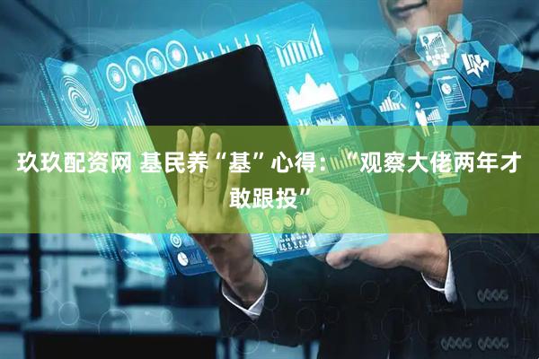 玖玖配资网 基民养“基”心得：“观察大佬两年才敢跟投”